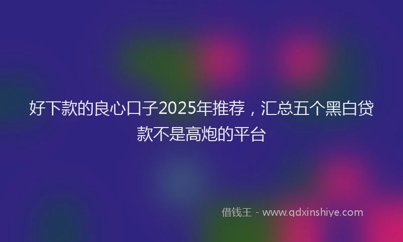 好下款的良心口子2025年推荐，汇总五个黑白贷款不是高炮的平台