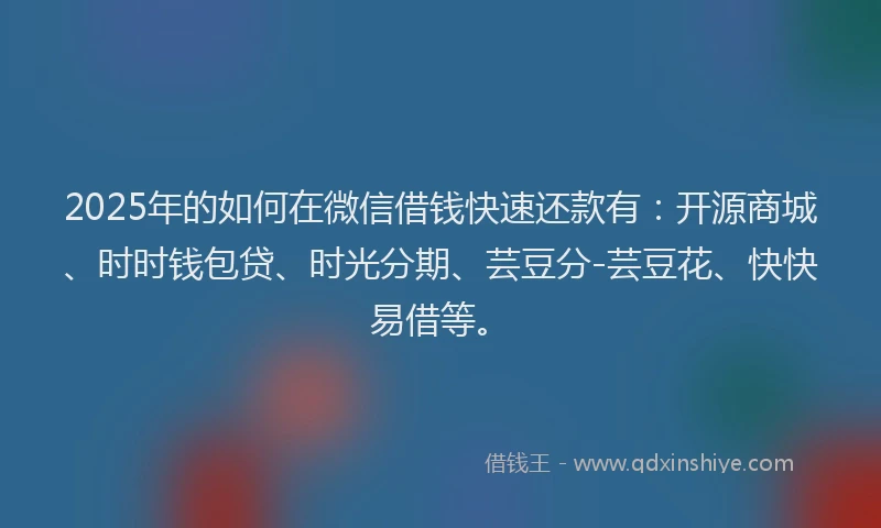 2025年的如何在微信借钱快速还款有：开源商城、时时钱包贷、时光分期、芸豆分-芸豆花、快快易借等。