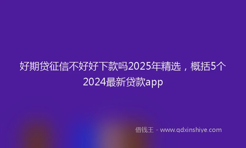 好期贷征信不好好下款吗2025年精选，概括5个2024最新贷款app