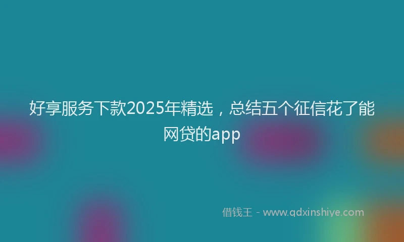 好享服务下款2025年精选，总结五个征信花了能网贷的app