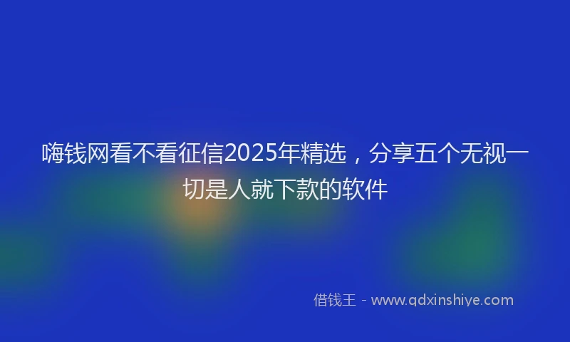 嗨钱网看不看征信2025年精选，分享五个无视一切是人就下款的软件