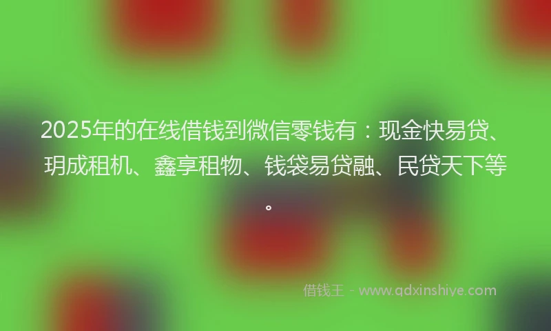 2025年的在线借钱到微信零钱有：现金快易贷、玥成租机、鑫享租物、钱袋易贷融、民贷天下等。