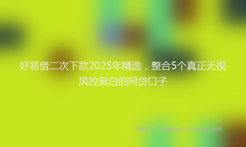 好易借二次下款2025年精选，整合5个真正无视风控黑白的网贷口子