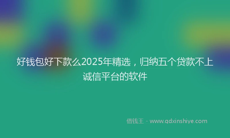 好钱包好下款么2025年精选，归纳五个贷款不上诚信平台的软件