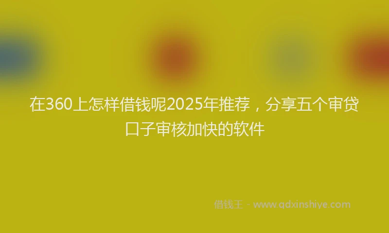 在360上怎样借钱呢2025年推荐，分享五个审贷口子审核加快的软件