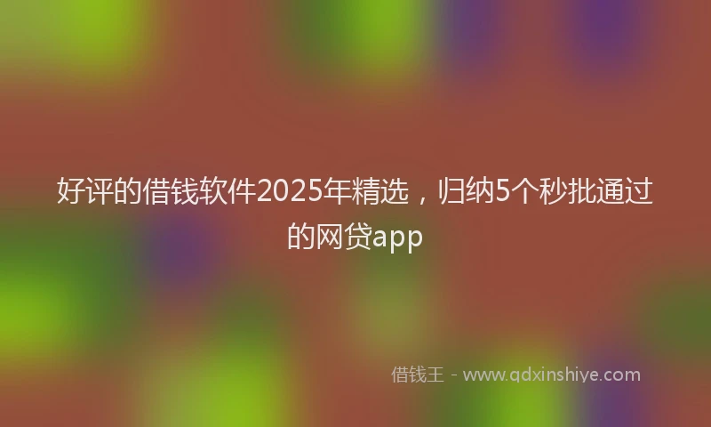 好评的借钱软件2025年精选，归纳5个秒批通过的网贷app