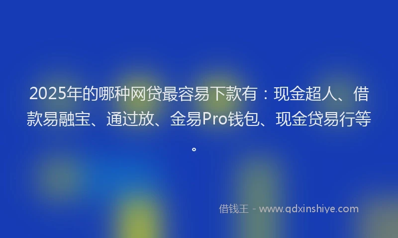 2025年的哪种网贷最容易下款有：现金超人、借款易融宝、通过放、金易Pro钱包、现金贷易行等。