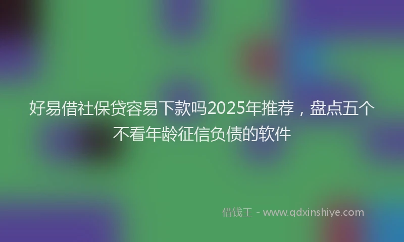 好易借社保贷容易下款吗2025年推荐，盘点五个不看年龄征信负债的软件