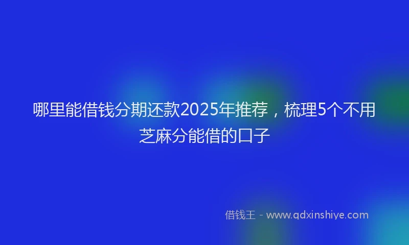 哪里能借钱分期还款2025年推荐，梳理5个不用芝麻分能借的口子