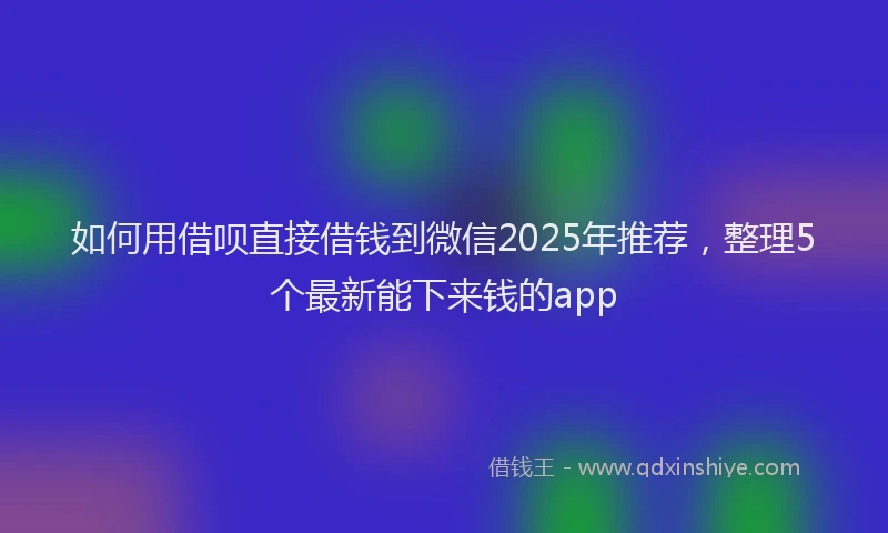 如何用借呗直接借钱到微信2025年推荐，整理5个最新能下来钱的app