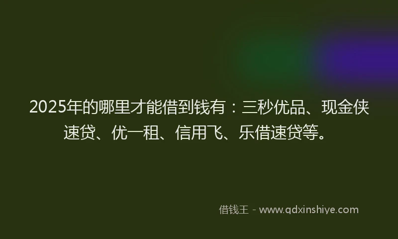 2025年的哪里才能借到钱有：三秒优品、现金侠速贷、优一租、信用飞、乐借速贷等。