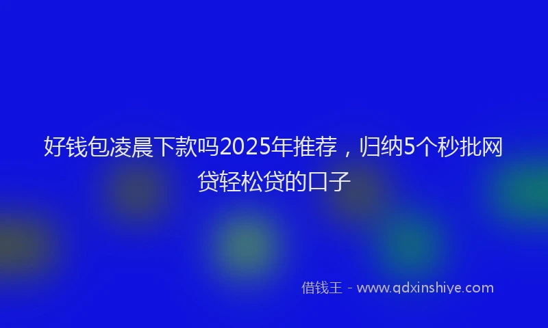 好钱包凌晨下款吗2025年推荐，归纳5个秒批网贷轻松贷的口子