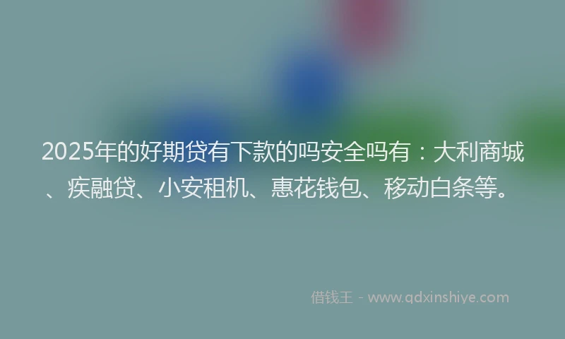 2025年的好期贷有下款的吗安全吗有：大利商城、疾融贷、小安租机、惠花钱包、移动白条等。