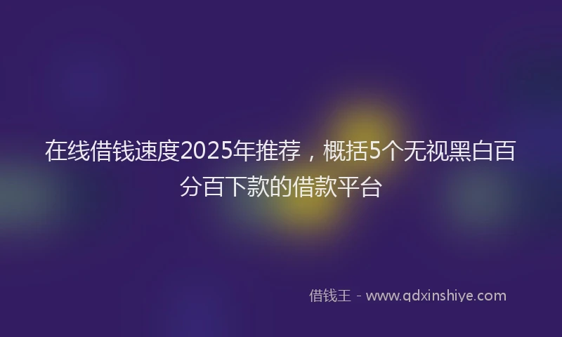 在线借钱速度2025年推荐，概括5个无视黑白百分百下款的借款平台