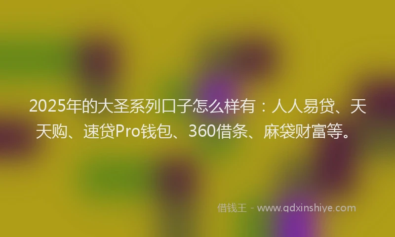 2025年的大圣系列口子怎么样有：人人易贷、天天购、速贷Pro钱包、360借条、麻袋财富等。