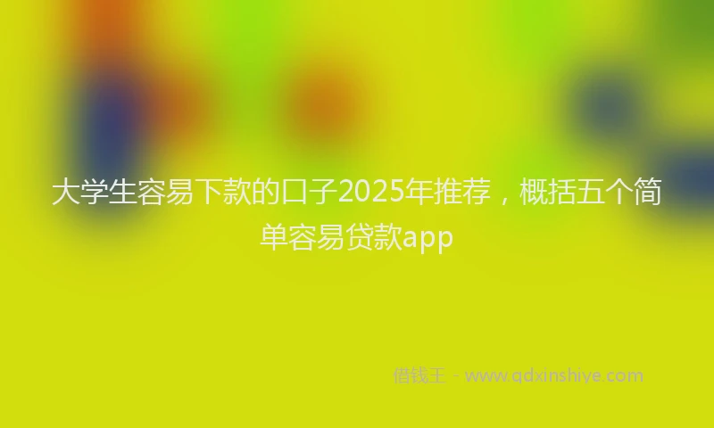 大学生容易下款的口子2025年推荐，概括五个简单容易贷款app