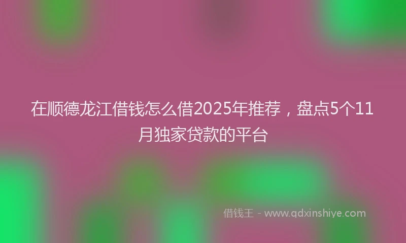 在顺德龙江借钱怎么借2025年推荐，盘点5个11月独家贷款的平台