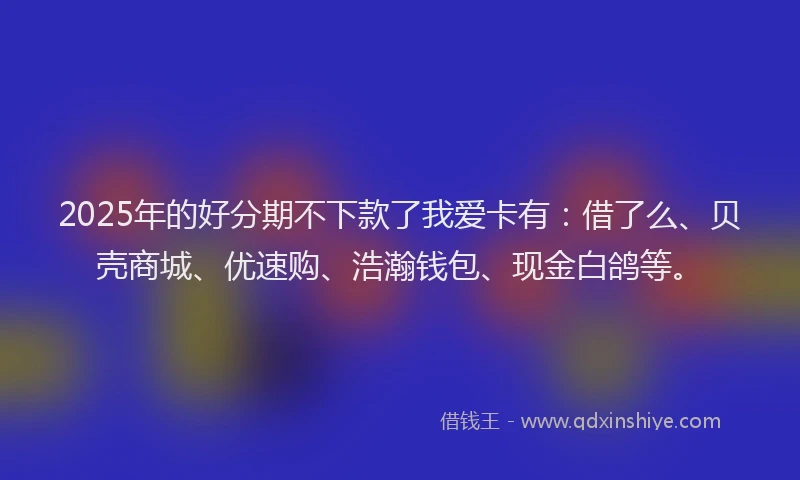 2025年的好分期不下款了我爱卡有：借了么、贝壳商城、优速购、浩瀚钱包、现金白鸽等。