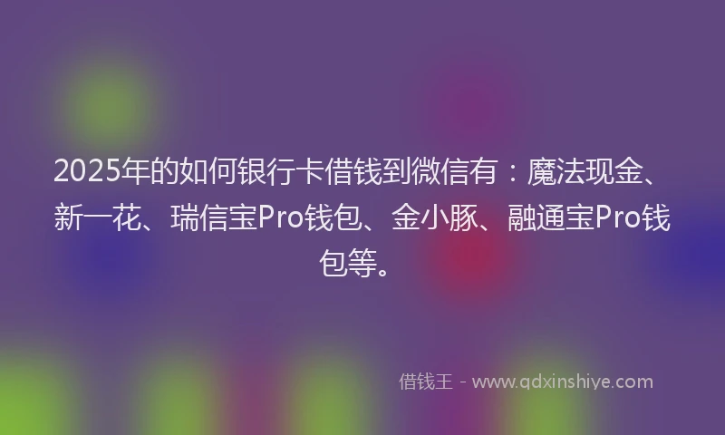 2025年的如何银行卡借钱到微信有：魔法现金、新一花、瑞信宝Pro钱包、金小豚、融通宝Pro钱包等。