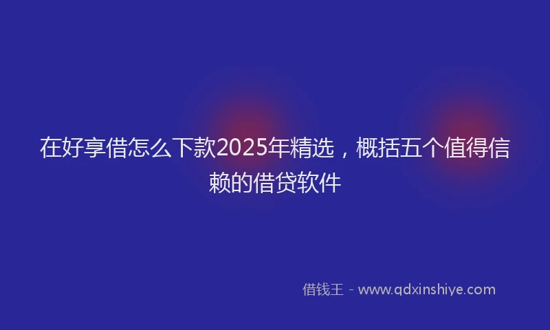 在好享借怎么下款2025年精选，概括五个值得信赖的借贷软件