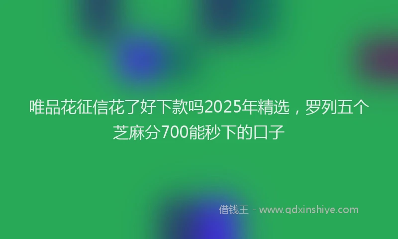 唯品花征信花了好下款吗2025年精选，罗列五个芝麻分700能秒下的口子