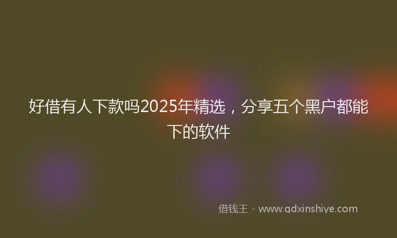 好借有人下款吗2025年精选，分享五个黑户都能下的软件