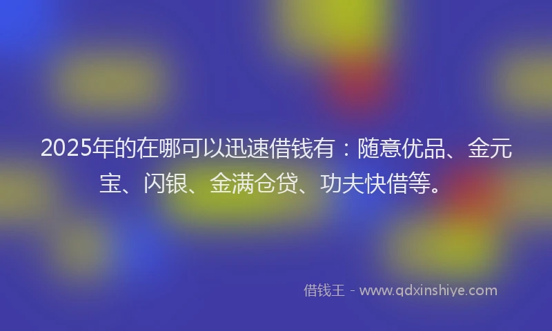 2025年的在哪可以迅速借钱有：随意优品、金元宝、闪银、金满仓贷、功夫快借等。