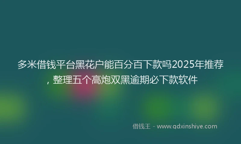 多米借钱平台黑花户能百分百下款吗2025年推荐，整理五个高炮双黑逾期必下款软件