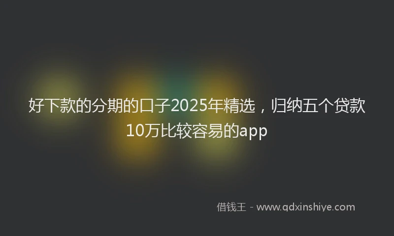好下款的分期的口子2025年精选，归纳五个贷款10万比较容易的app