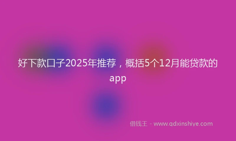 好下款口子2025年推荐，概括5个12月能贷款的app