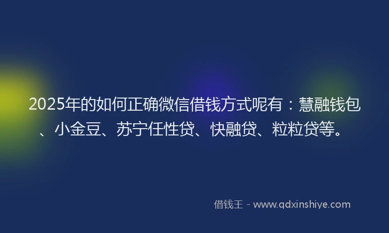 2025年的如何正确微信借钱方式呢有：慧融钱包、小金豆、苏宁任性贷、快融贷、粒粒贷等。