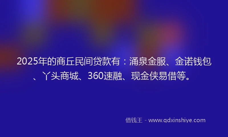 2025年的商丘民间贷款有：涌泉金服、金诺钱包、丫头商城、360速融、现金侠易借等。
