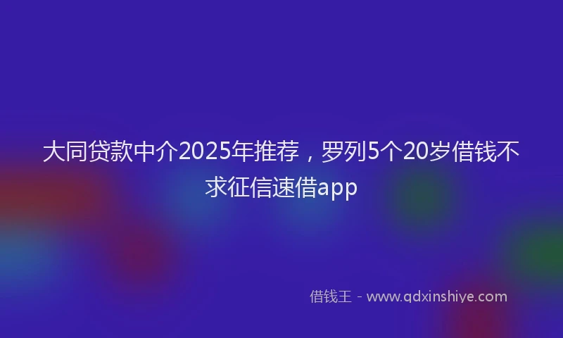 大同贷款中介2025年推荐，罗列5个20岁借钱不求征信速借app