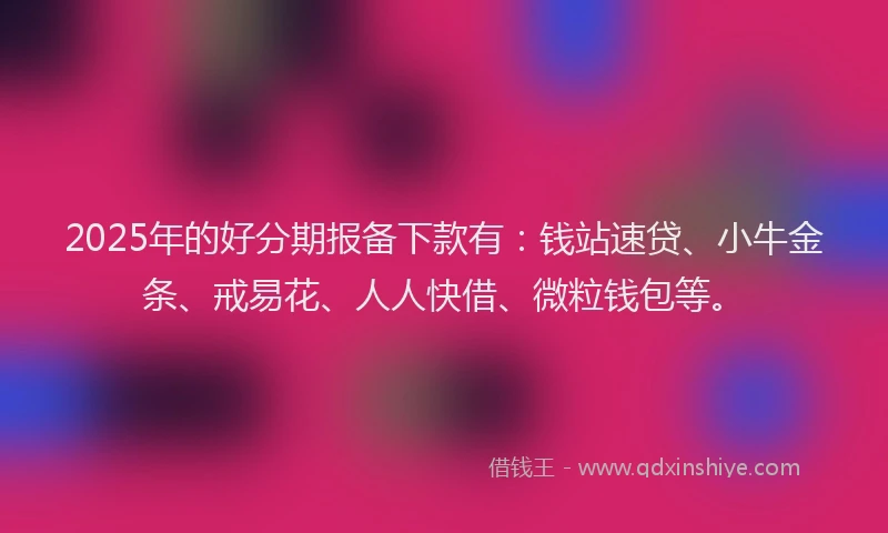 2025年的好分期报备下款有：钱站速贷、小牛金条、戒易花、人人快借、微粒钱包等。