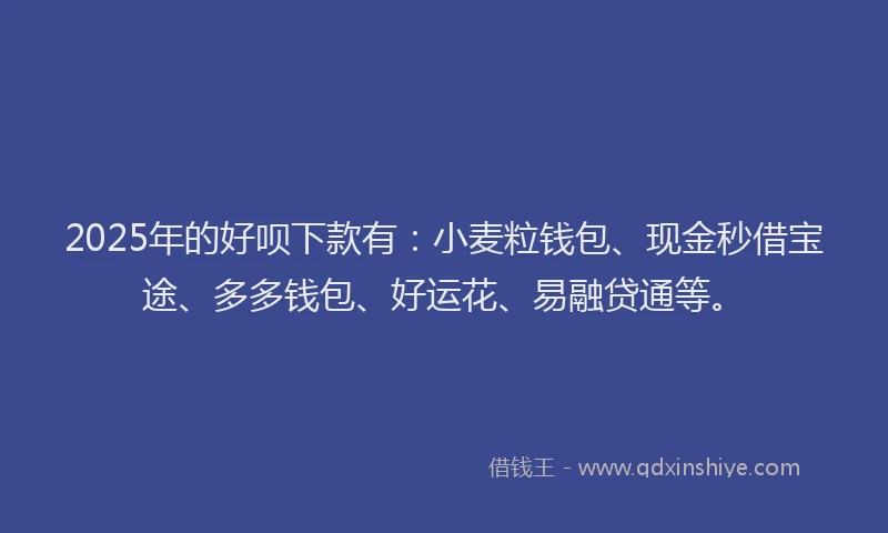 2025年的好呗下款有：小麦粒钱包、现金秒借宝途、多多钱包、好运花、易融贷通等。