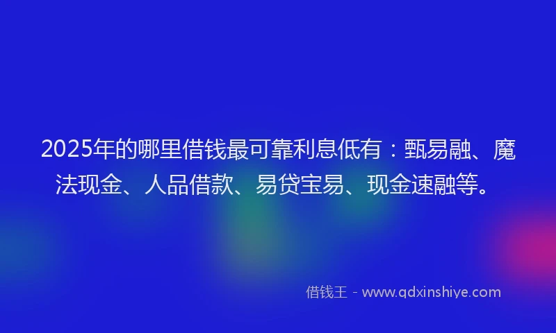 2025年的哪里借钱最可靠利息低有：甄易融、魔法现金、人品借款、易贷宝易、现金速融等。