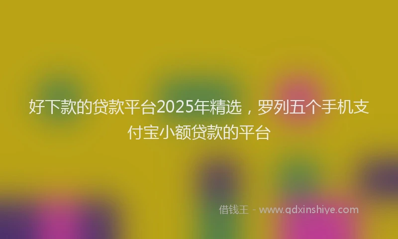 好下款的贷款平台2025年精选，罗列五个手机支付宝小额贷款的平台