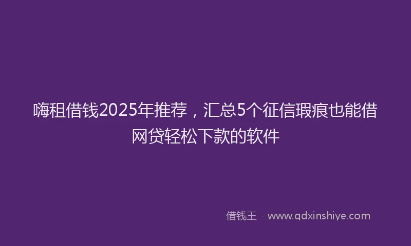 嗨租借钱2025年推荐，汇总5个征信瑕疵也能借网贷轻松下款的软件