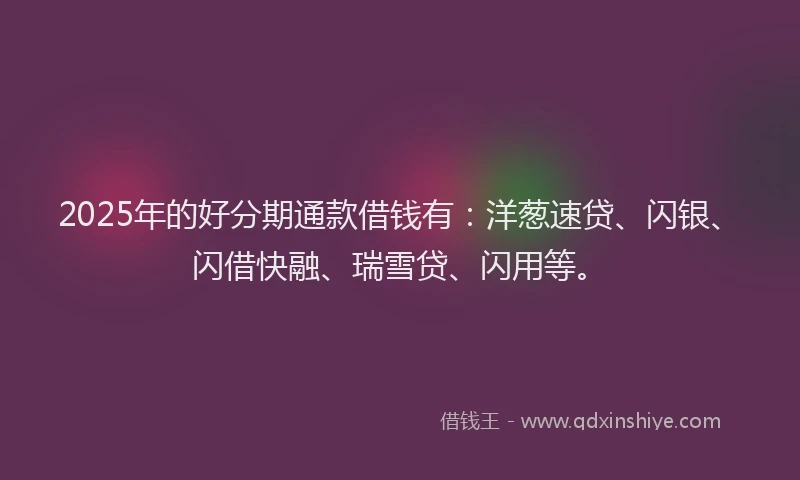 2025年的好分期通款借钱有：洋葱速贷、闪银、闪借快融、瑞雪贷、闪用等。