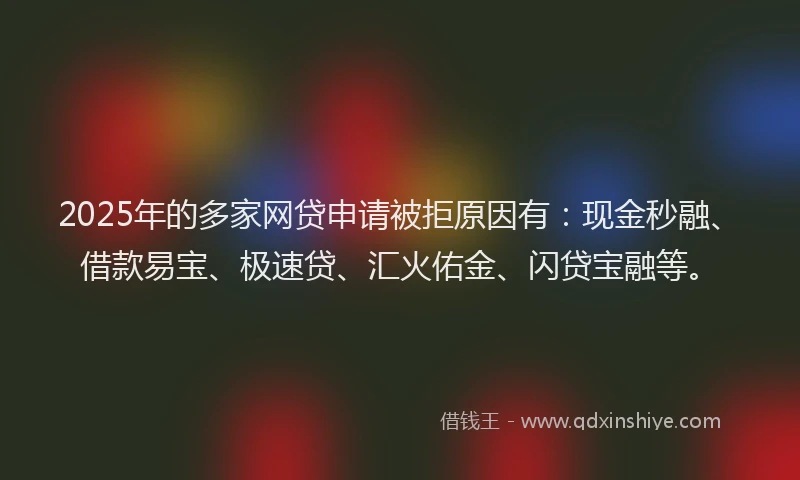2025年的多家网贷申请被拒原因有：现金秒融、借款易宝、极速贷、汇火佑金、闪贷宝融等。