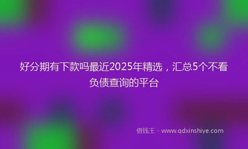好分期有下款吗最近2025年精选，汇总5个不看负债查询的平台