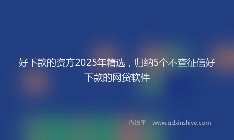 好下款的资方2025年精选，归纳5个不查征信好下款的网贷软件