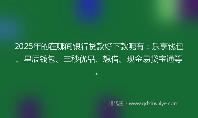 2025年的在哪间银行贷款好下款呢有：乐享钱包、星辰钱包、三秒优品、想借、现金易贷宝通等。