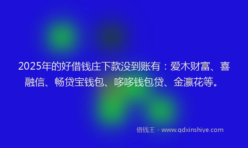 2025年的好借钱庄下款没到账有：爱木财富、喜融信、畅贷宝钱包、哆哆钱包贷、金瀛花等。