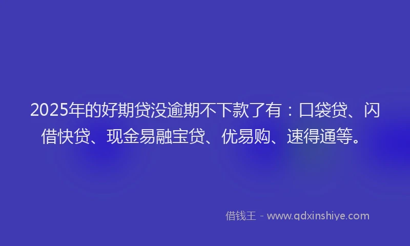 2025年的好期贷没逾期不下款了有：口袋贷、闪借快贷、现金易融宝贷、优易购、速得通等。