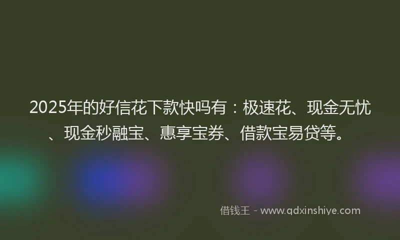 2025年的好信花下款快吗有：极速花、现金无忧、现金秒融宝、惠享宝券、借款宝易贷等。