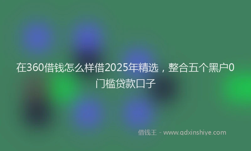 在360借钱怎么样借2025年精选，整合五个黑户0门槛贷款口子
