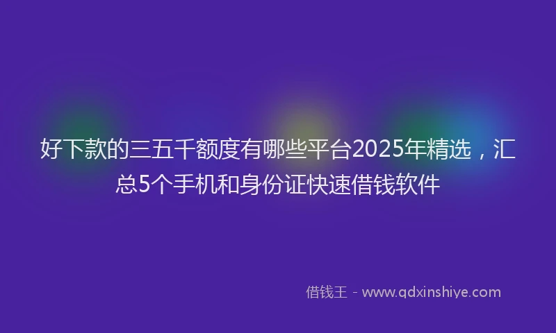 好下款的三五千额度有哪些平台2025年精选，汇总5个手机和身份证快速借钱软件