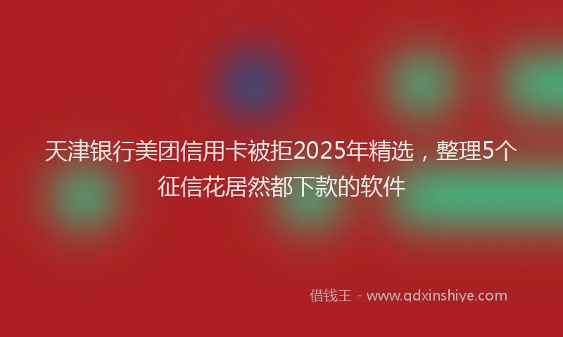 天津银行美团信用卡被拒2025年精选，整理5个征信花居然都下款的软件