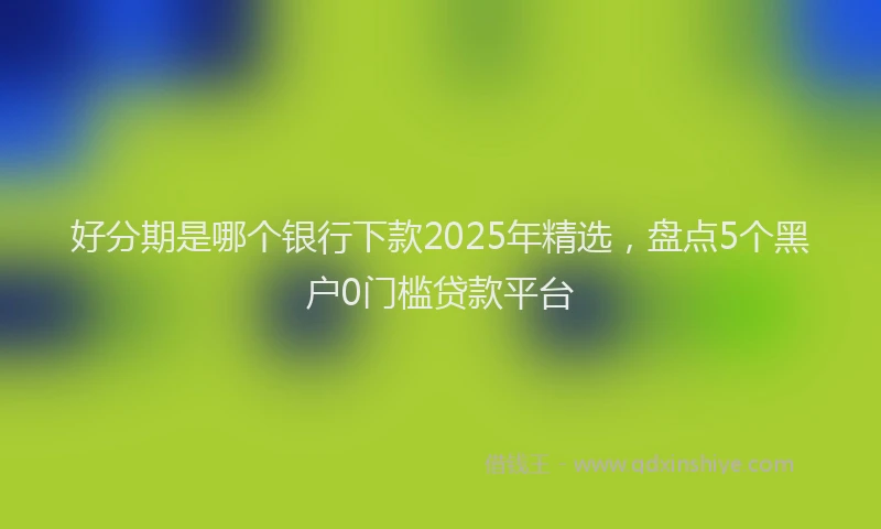 好分期是哪个银行下款2025年精选，盘点5个黑户0门槛贷款平台